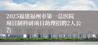 2025福建福州市第一总医院项目制科研项目助理招聘2人公告