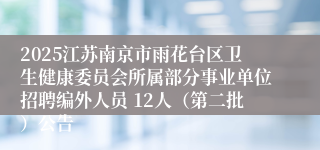 2025江苏南京市雨花台区卫生健康委员会所属部分事业单位招聘编外人员 12人（第二批）公告