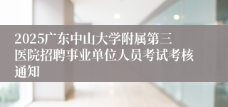 2025广东中山大学附属第三医院招聘事业单位人员考试考核通知