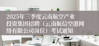 2025年三季度云南航空产业投资集团招聘（云南航信空港网络有限公司岗位）考试通知