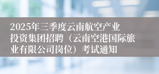2025年三季度云南航空产业投资集团招聘（云南空港国际旅业有限公司岗位）考试通知
