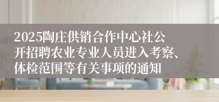 2025陶庄供销合作中心社公开招聘农业专业人员进入考察、体检范围等有关事项的通知