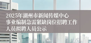 2025年湖州市新闻传媒中心事业编制急需紧缺岗位招聘工作人员拟聘人员公示