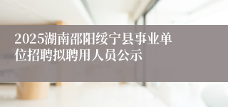 2025湖南邵阳绥宁县事业单位招聘拟聘用人员公示