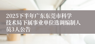 2025下半年广东东莞市科学技术局下属事业单位选调编制人员3人公告