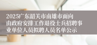 2025广东韶关市南雄市面向由政府安排工作退役士兵招聘事业单位人员拟聘人员名单公示