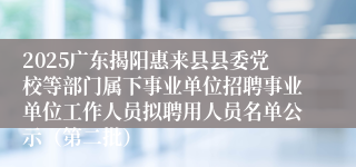 2025广东揭阳惠来县县委党校等部门属下事业单位招聘事业单位工作人员拟聘用人员名单公示（第二批）