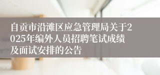 自贡市沿滩区应急管理局关于2025年编外人员招聘笔试成绩及面试安排的公告