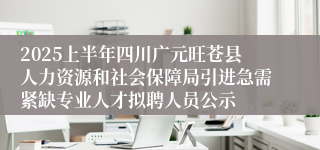 2025上半年四川广元旺苍县人力资源和社会保障局引进急需紧缺专业人才拟聘人员公示