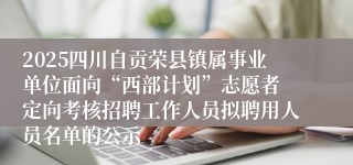 2025四川自贡荣县镇属事业单位面向“西部计划”志愿者 定向考核招聘工作人员拟聘用人员名单的公示