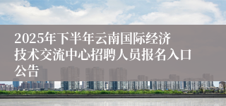 2025年下半年云南国际经济技术交流中心招聘人员报名入口公告