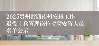 2025贵州黔西南州安排工作退役士兵管理岗位考聘安置人员名单公示