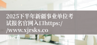 2025下半年新疆事业单位考试报名官网入口https://www.xjrsks.com.cn