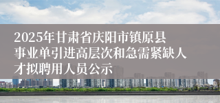 2025年甘肃省庆阳市镇原县事业单引进高层次和急需紧缺人才拟聘用人员公示