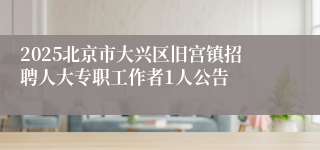 2025北京市大兴区旧宫镇招聘人大专职工作者1人公告