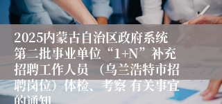 2025内蒙古自治区政府系统第二批事业单位“1+N”补充招聘工作人员 （乌兰浩特市招聘岗位）体检、考察 有关事宜的通知