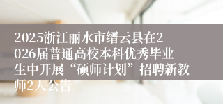 2025浙江丽水市缙云县在2026届普通高校本科优秀毕业生中开展“硕师计划”招聘新教师2人公告