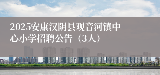 2025安康汉阴县观音河镇中心小学招聘公告（3人）