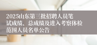 2025山东第三批招聘人员笔试成绩、总成绩及进入考察体检范围人员名单公告
