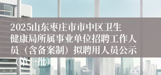 2025山东枣庄市市中区卫生健康局所属事业单位招聘工作人员（含备案制）拟聘用人员公示（第一批）