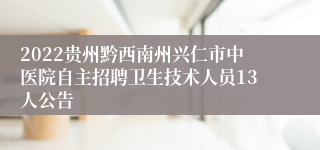 2022贵州黔西南州兴仁市中医院自主招聘卫生技术人员13人公告