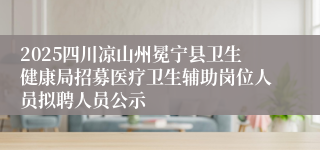 2025四川凉山州冕宁县卫生健康局招募医疗卫生辅助岗位人员拟聘人员公示