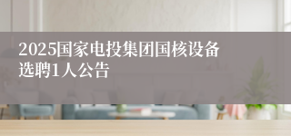 2025国家电投集团国核设备选聘1人公告