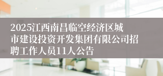 2025江西南昌临空经济区城市建设投资开发集团有限公司招聘工作人员11人公告