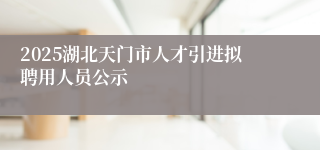 2025湖北天门市人才引进拟聘用人员公示