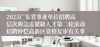 2025广东省事业单位招聘高层次和急需紧缺人才第二轮滚动招聘仲恺高新区资格复审有关事项的公告
