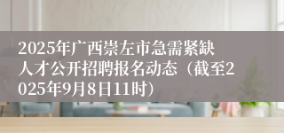 2025年广西崇左市急需紧缺人才公开招聘报名动态（截至2025年9月8日11时）