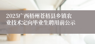 2025广西梧州苍梧县乡镇农业技术定向毕业生聘用前公示