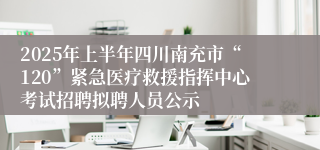 2025年上半年四川南充市“120”紧急医疗救援指挥中心考试招聘拟聘人员公示