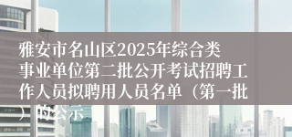 雅安市名山区2025年综合类事业单位第二批公开考试招聘工作人员拟聘用人员名单（第一批）的公示