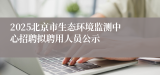 2025北京市生态环境监测中心招聘拟聘用人员公示