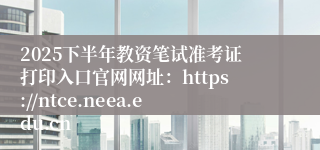 2025下半年教资笔试准考证打印入口官网网址：https://ntce.neea.edu.cn