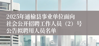 2025年通榆县事业单位面向社会公开招聘工作人员（2）号公告拟聘用人员名单