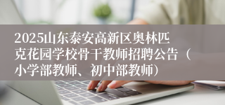 2025山东泰安高新区奥林匹克花园学校骨干教师招聘公告（小学部教师、初中部教师）