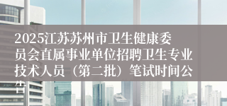 2025江苏苏州市卫生健康委员会直属事业单位招聘卫生专业技术人员（第二批）笔试时间公告