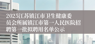 2025江苏镇江市卫生健康委员会所属镇江市第一人民医院招聘第一批拟聘用名单公示