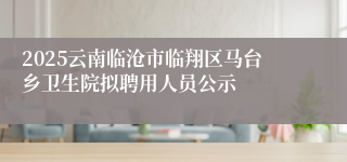 2025云南临沧市临翔区马台乡卫生院拟聘用人员公示
