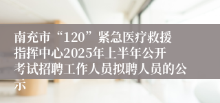 南充市“120”紧急医疗救援指挥中心2025年上半年公开考试招聘工作人员拟聘人员的公示