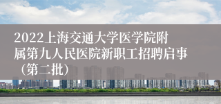 2022上海交通大学医学院附属第九人民医院新职工招聘启事（第二批）