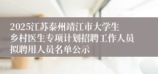 2025江苏泰州靖江市大学生乡村医生专项计划招聘工作人员拟聘用人员名单公示