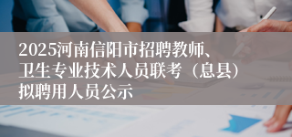 2025河南信阳市招聘教师、卫生专业技术人员联考（息县）拟聘用人员公示
