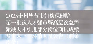 2025贵州毕节市妇幼保健院第一批次人才强市暨高层次急需紧缺人才引进部分岗位面试成绩及进入下一环节人员公告（剩余岗位）