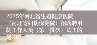 2025年河北省生殖健康医院（河北省妇幼保健院）招聘聘用制工作人员（第一批次）试工的通知