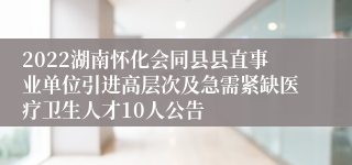 2022湖南怀化会同县县直事业单位引进高层次及急需紧缺医疗卫生人才10人公告