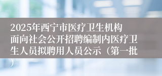 2025年西宁市医疗卫生机构面向社会公开招聘编制内医疗卫生人员拟聘用人员公示（第一批）