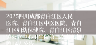 2025四川成都青白江区人民医院、青白江区中医医院、青白江区妇幼保健院、青白江区清泉镇公立中心卫生院第二次考核招聘14人公告